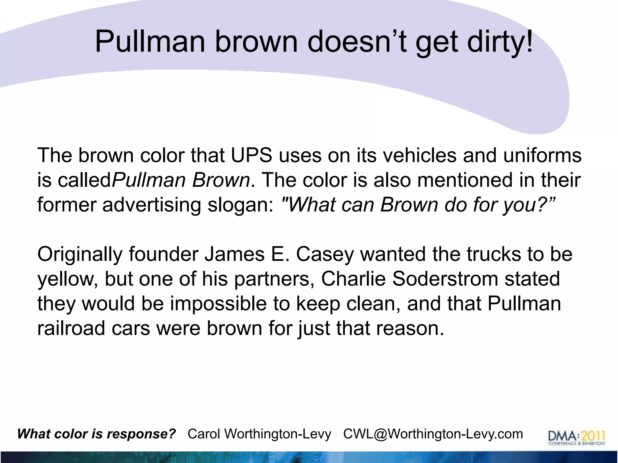 UPS ‘owns’ brown nowWHAT CAN BROWN DO FOR YOU?This campaign started in 2002 and was retired in 2010Anyone know how they chose brown? (Trivia!)Is brown an upscale color? Downscale? 
