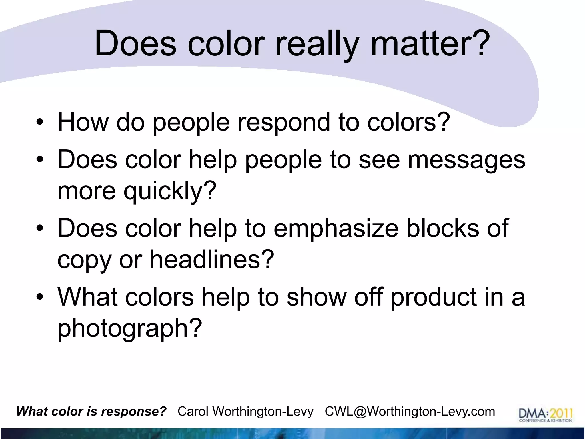 Does color really matter?How do people respond to colors?Does color help people to see messages more quickly?Does color help to emphasize blocks of copy or headlines?What colors help to show off product in a photograph?