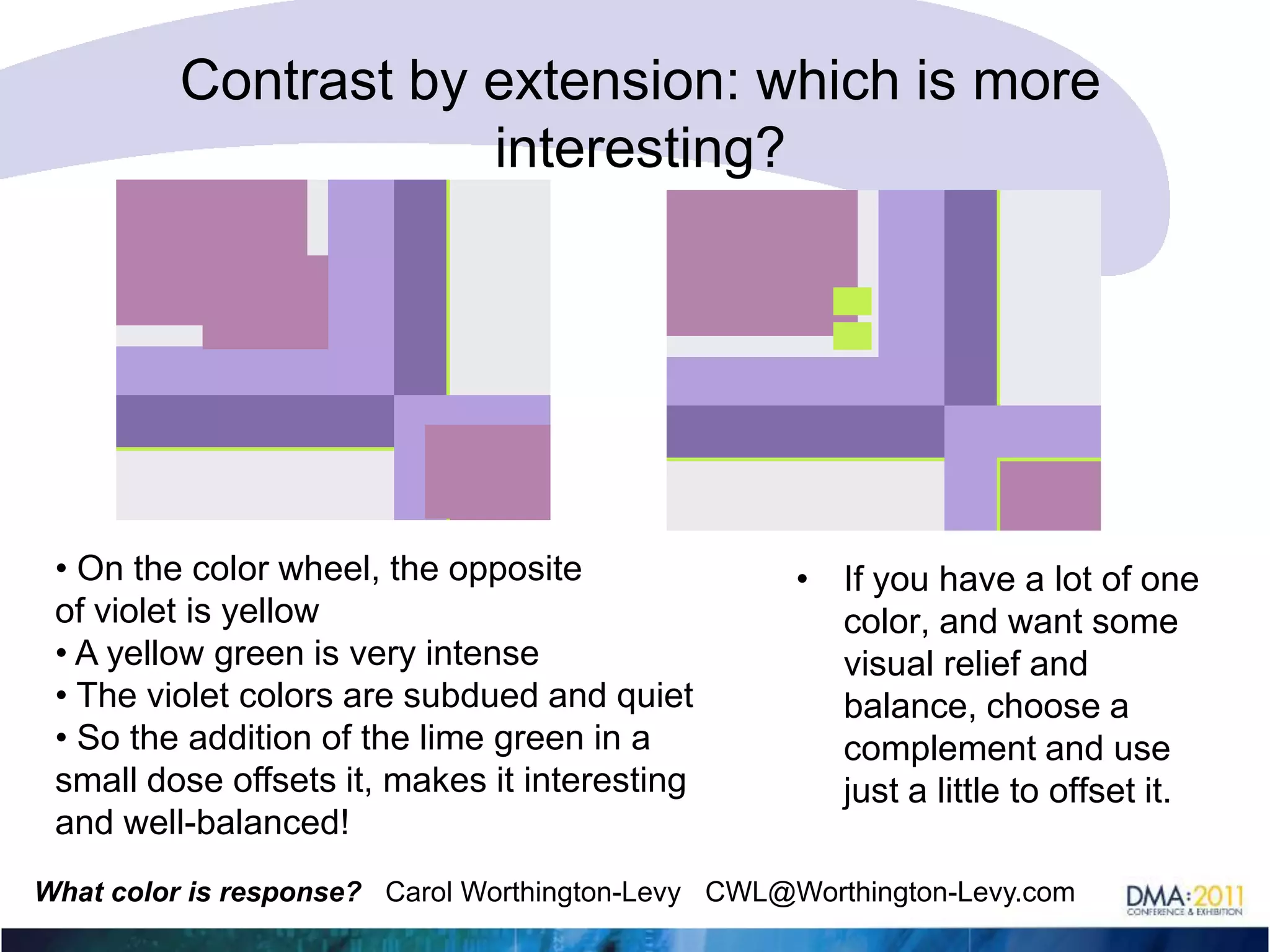 Contrast by extension: which is more eye-catching?• Pink is essentially light red• The complement of that is green• If this had only pale green it would be boring• The dark green adds interest due to the difference in color and contrast (it is much darker)If you have a lot of one color, and want some visual relief and balance, choose a complement and use just a little to offset it.