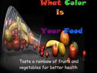 Taste a rainbow of fruits and vegetables for better health   What   Color   is   Your  Food ?  