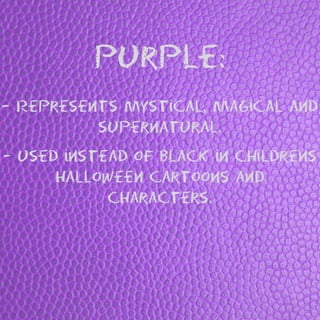 Purple:
- Represents mystical, magical and
supernatural.
- Used instead of black in childrens
Halloween cartoons and
characters.
 