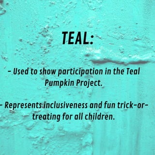 TEAL:
- Used to show participation in the Teal
Pumpkin Project.
- Represents inclusiveness and fun trick-or-
treating for all children.
 