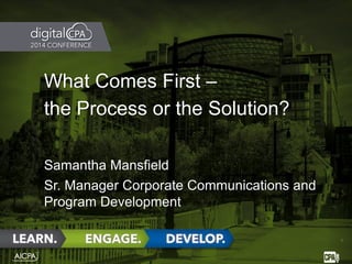 What Comes First –
the Process or the Solution?
Samantha Mansfield
Sr. Manager Corporate Communications and
Program Development
1
 
