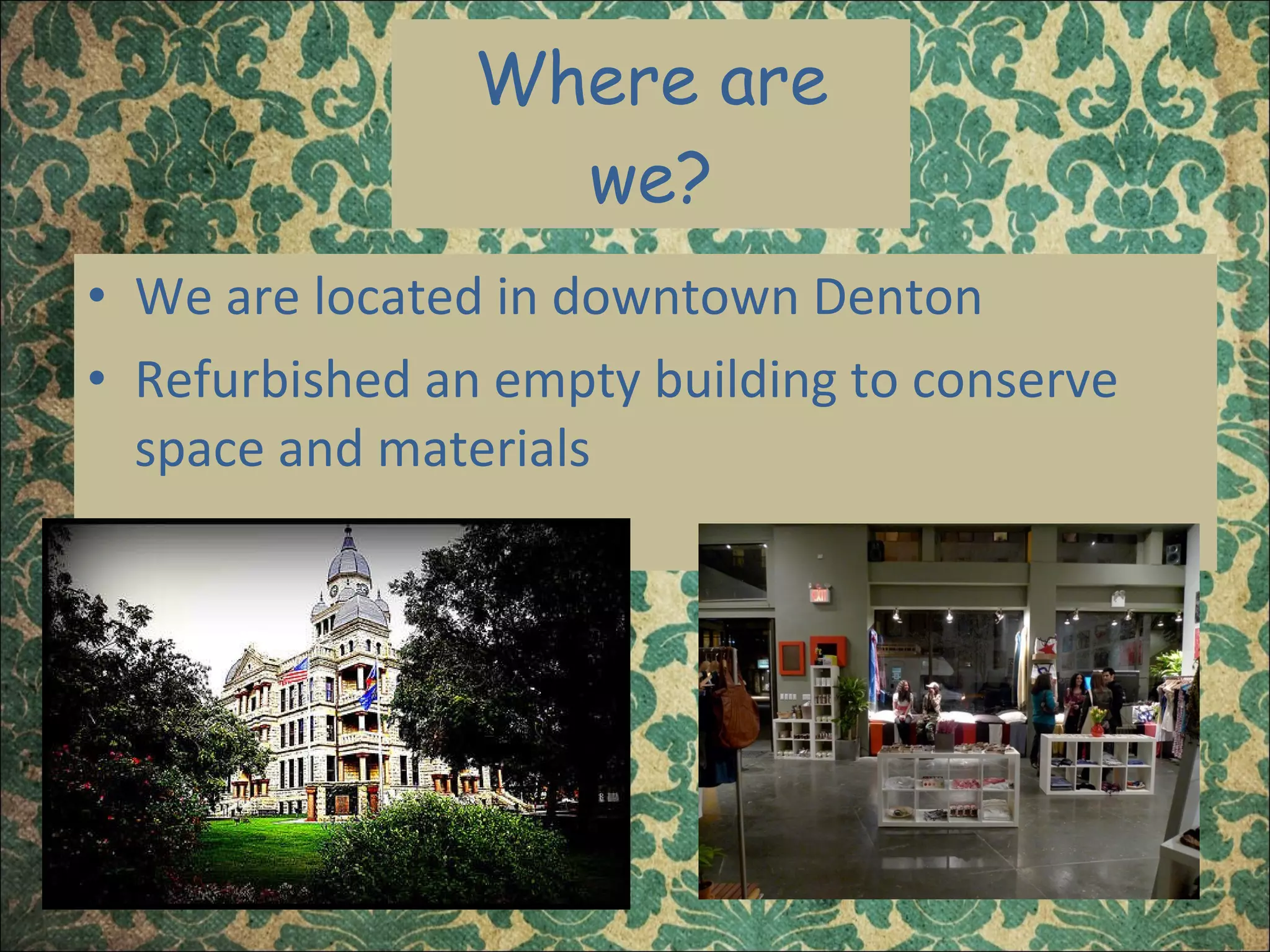 Where are we? We are located in downtown Denton Refurbished an empty building to conserve space and materials  