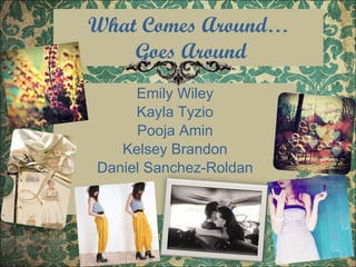 What Comes Around…  Goes Around Emily Wiley Kayla Tyzio Pooja Amin Kelsey Brandon Daniel Sanchez-Roldan 