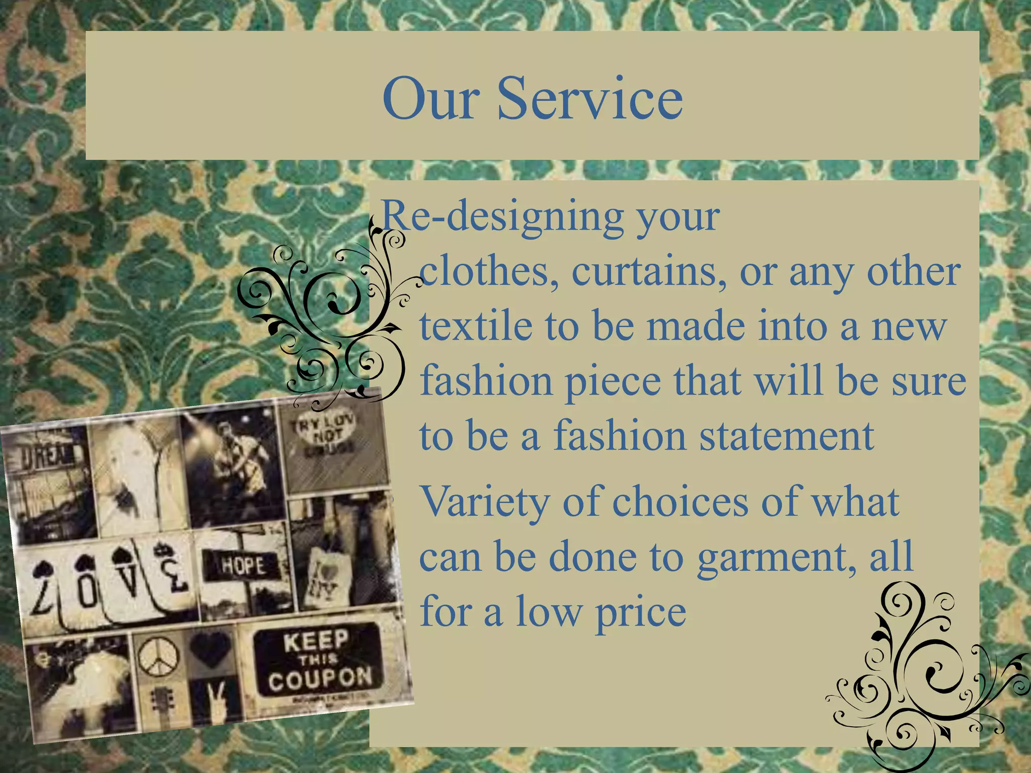 Our ServiceRe-designing your clothes, curtains, or any other textile to be made into a new fashion piece that will be sure to be a fashion statementVariety of choices of what can be done to garment, all for a low price 
