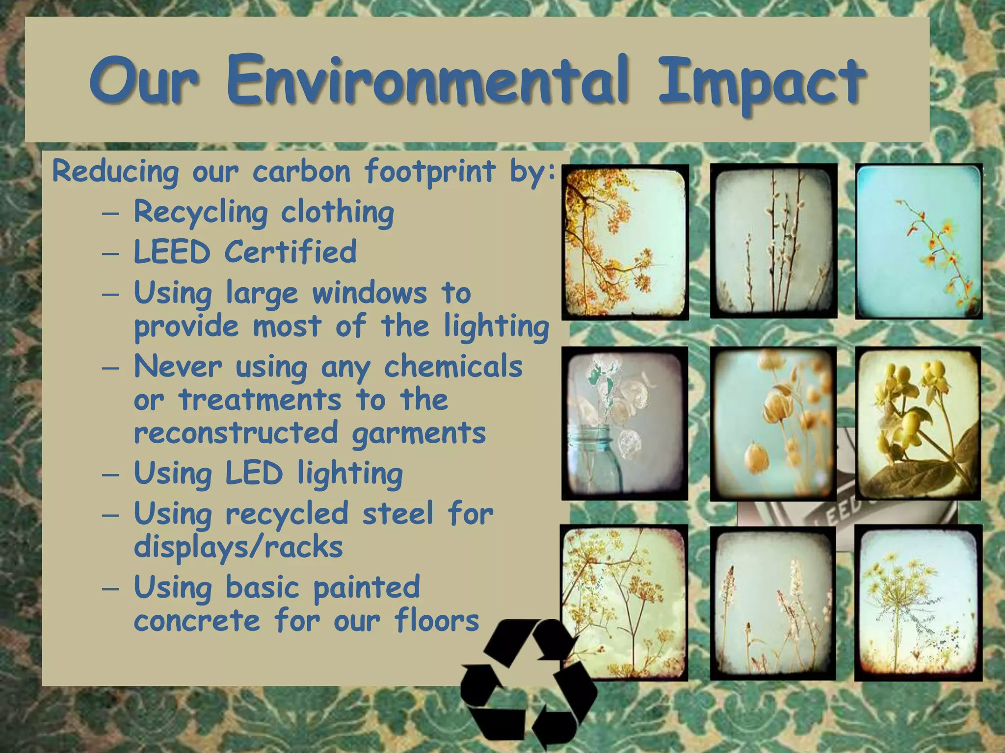 Our Environmental ImpactReducing our carbon footprint by:Recycling clothingLEED CertifiedUsing large windows to provide most of the lighting Never using any chemicals or treatments to the reconstructed garmentsUsing LED lightingUsing recycled steel for displays/racksUsing basic painted concrete for our floors