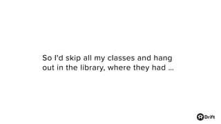 So I'd skip all my classes and hang
out in the library, where they had …
 