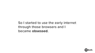 So I started to use the early internet
through those browsers and I
became obsessed.
 