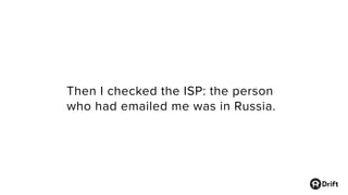 Then I checked the ISP: the person
who had emailed me was in Russia.
 
