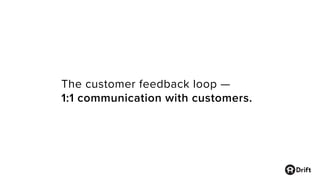The customer feedback loop —
1:1 communication with customers.
 
