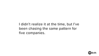 I didn’t realize it at the time, but I’ve
been chasing the same pattern for
five companies.
 