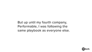 But up until my fourth company,
Performable, I was following the
same playbook as everyone else.
 