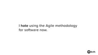 I hate using the Agile methodology
for software now.
 