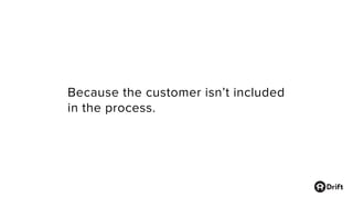 Because the customer isn’t included
in the process.
 