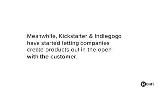 Meanwhile, Kickstarter & Indiegogo
have started letting companies
create products out in the open
with the customer.
 
