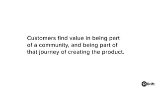 Customers find value in being part
of a community, and being part of
that journey of creating the product.
 