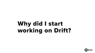 Why did I start
working on Drift?
 