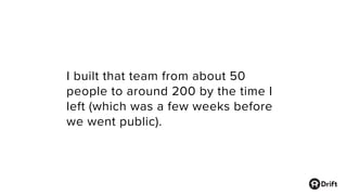 I built that team from about 50
people to around 200 by the time I
left (which was a few weeks before
we went public).
 