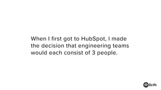 When I first got to HubSpot, I made
the decision that engineering teams
would each consist of 3 people.
 