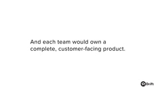 And each team would own a
complete, customer-facing product.
 
