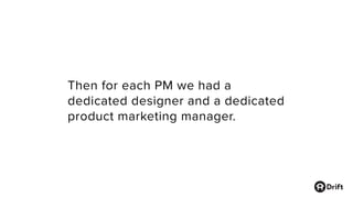 Then for each PM we had a
dedicated designer and a dedicated
product marketing manager.
 