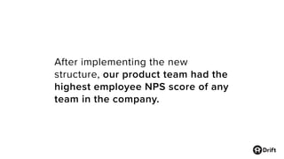 After implementing the new
structure, our product team had the
highest employee NPS score of any
team in the company.
 