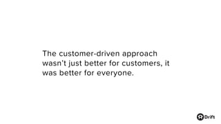 The customer-driven approach
wasn’t just better for customers, it
was better for everyone.
 