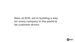 Now, at Drift, we’re building a way
for every company in the world to
be customer-driven.
 