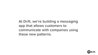 At Drift, we’re building a messaging
app that allows customers to
communicate with companies using
these new patterns.
 