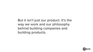 But it isn’t just our product. It’s the
way we work and our philosophy
behind building companies and
building products.
 