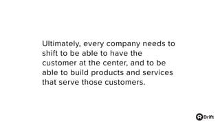 Ultimately, every company needs to
shift to be able to have the
customer at the center, and to be
able to build products and services
that serve those customers.
 