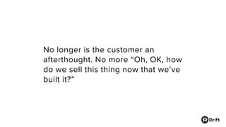 No longer is the customer an
afterthought. No more “Oh, OK, how
do we sell this thing now that we’ve
built it?”
 