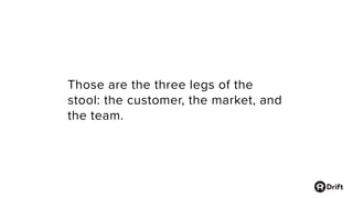 Those are the three legs of the
stool: the customer, the market, and
the team.
 