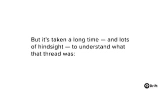 But it’s taken a long time — and lots
of hindsight — to understand what
that thread was:
 