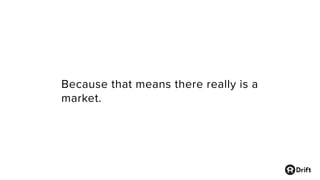 Because that means there really is a
market.
 