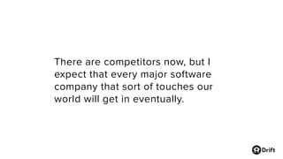 There are competitors now, but I
expect that every major software
company that sort of touches our
world will get in eventually.
 