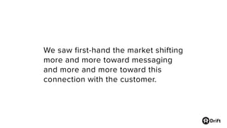 We saw first-hand the market shifting
more and more toward messaging
and more and more toward this
connection with the customer.
 