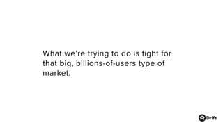 What we’re trying to do is fight for
that big, billions-of-users type of
market.
 