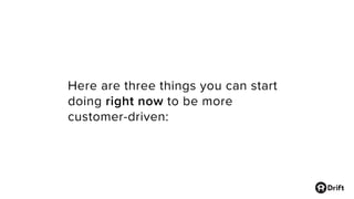 Here are three things you can start
doing right now to be more
customer-driven:
 