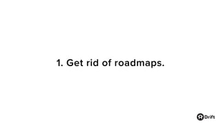 1. Get rid of roadmaps.
 