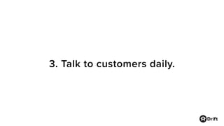 3. Talk to customers daily.
 