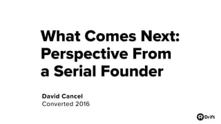 What Comes Next:
Perspective From
a Serial Founder
David Cancel
Converted 2016
 