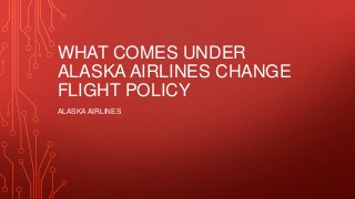 WHAT COMES UNDER
ALASKA AIRLINES CHANGE
FLIGHT POLICY
ALASKA AIRLINES
 