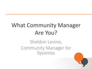 What Community Manager
Are You?
Sheldon Levine,
Community Manager for
Sysomos
 