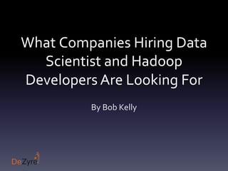 What Companies Hiring Data
Scientist and Hadoop
Developers Are Looking For
By Bob Kelly
 