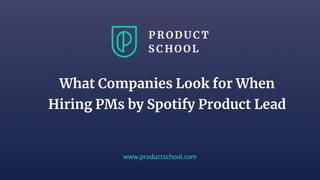 www.productschool.com
What Companies Look for When
Hiring PMs by Spotify Product Lead
 