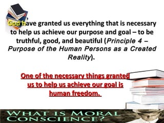God have granted us everything that is necessary
 to help us achieve our purpose and goal – to be
   truthful, good, and beautiful (Principle 4 –
Purpose of the Human Persons as a Created
                 Reality ).

           One of the necessary things granted
            us to help us achieve our goal is
                    human freedom.


10/10/12                                         1
 