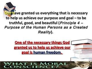God have granted us everything that is necessary
 to help us achieve our purpose and goal – to be
   truthful, good, and beautiful (Principle 4 –
Purpose of the Human Persons as a Created
                 Reality ).

           One of the necessary things God
           granted us to help us achieve our
               goal is human freedom.


10/10/12                                       1
 