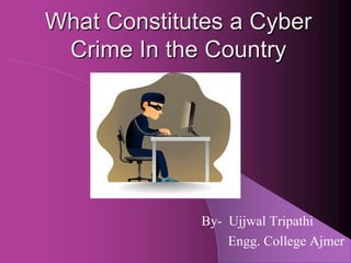 What Constitutes a Cyber
 Crime In the Country




              By- Ujjwal Tripathi
                  Engg. College Ajmer
 